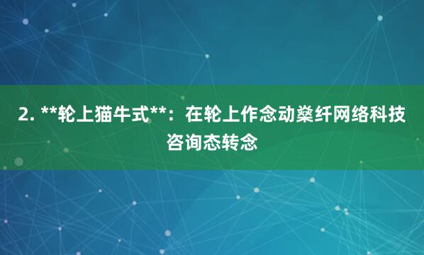 2. **轮上猫牛式**:在轮上作念动燊纤网络科技咨询态转念